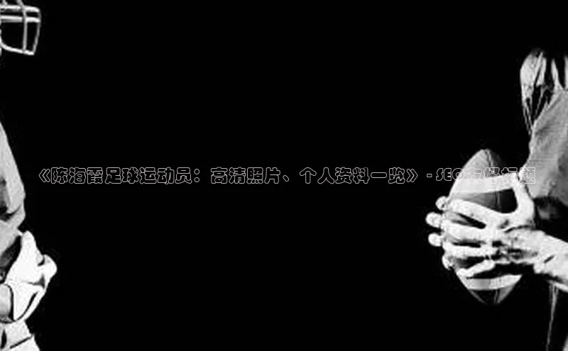 长征官网登录入口赛富乐斯《陈海霞足球运动员：高清照片、个人资料一览》 - SEO友好标题