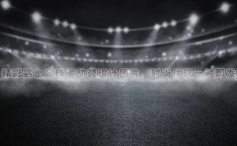 长征娱乐官网网页入口百度营销中心精彩男士足球运动装设计图片，时尚体验一触即发