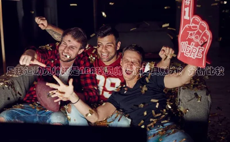 长征娱乐APP注册入口百度人工翻译足球运动员帅还是NBA球员帅？谁更具魅力？分析比较