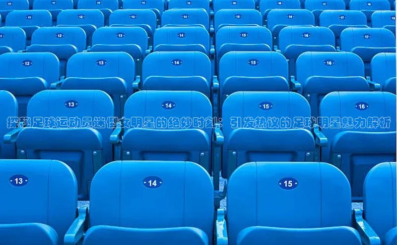 长征娱乐官网网页入口元隆雅图探秘足球运动员迷倒女明星的绝妙时刻：引发热议的足球明星魅力解析