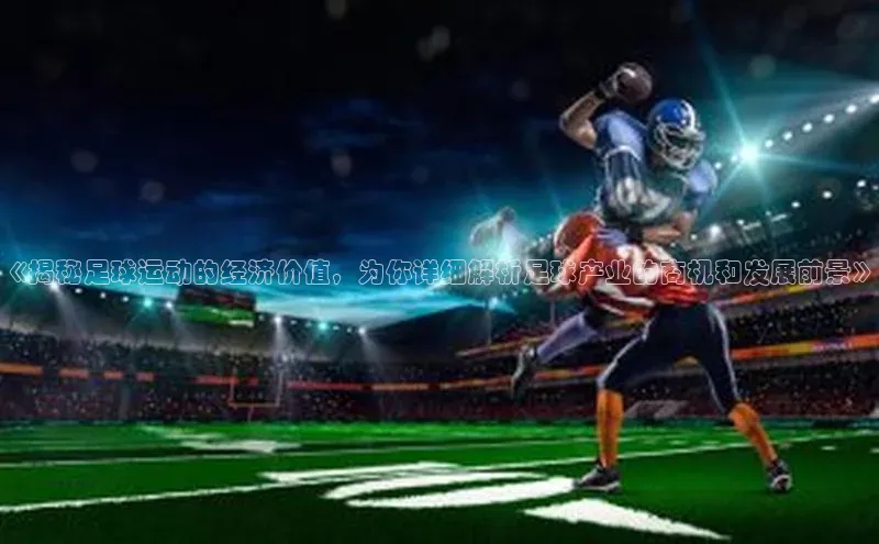 长征娱乐登录入口官方网站百度智能门户《揭秘足球运动的经济价值，为你详细解析足球产业的商机和发展前景》