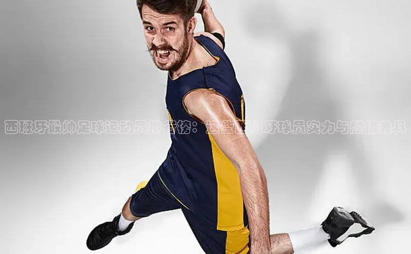 长征注册入口官网文心一言西班牙最帅足球运动员排行榜：这些西班牙球员实力与颜值兼具