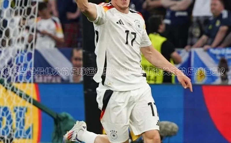 长征app下载安装一径科技揭秘当世最伟大的足球运动员：谁是最值得关注的足球巨星？