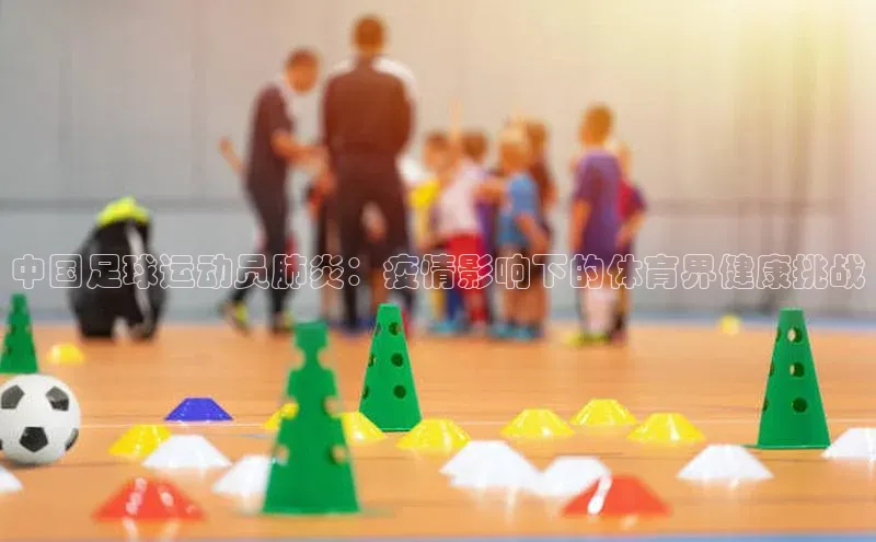 新长征app下载美团中国足球运动员肺炎：疫情影响下的体育界健康挑战