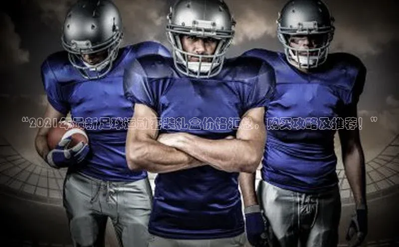 长征app下载安装百度搜索资源平台“2021年最新足球运动套装礼盒价格汇总，购买攻略及推荐！”