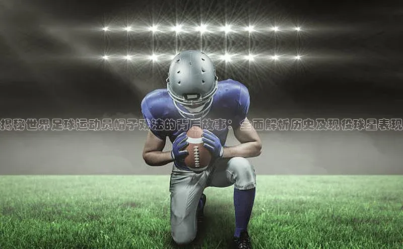 长征娱乐登录入口网页版百度识图揭秘世界足球运动员帽子戏法的背后故事：全面解析历史及现役球星表现