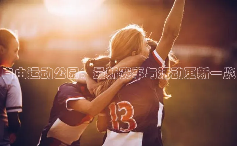 长征中心官网登录入口猫眼自由运动公园：最新赛事与活动更新一览