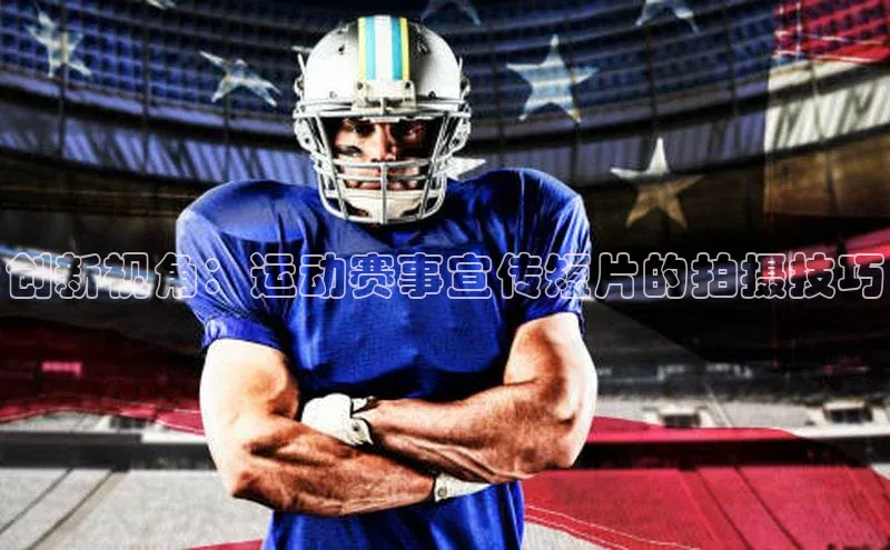 长征娱乐登录入口网页版观星盘创新视角：运动赛事宣传短片的拍摄技巧
