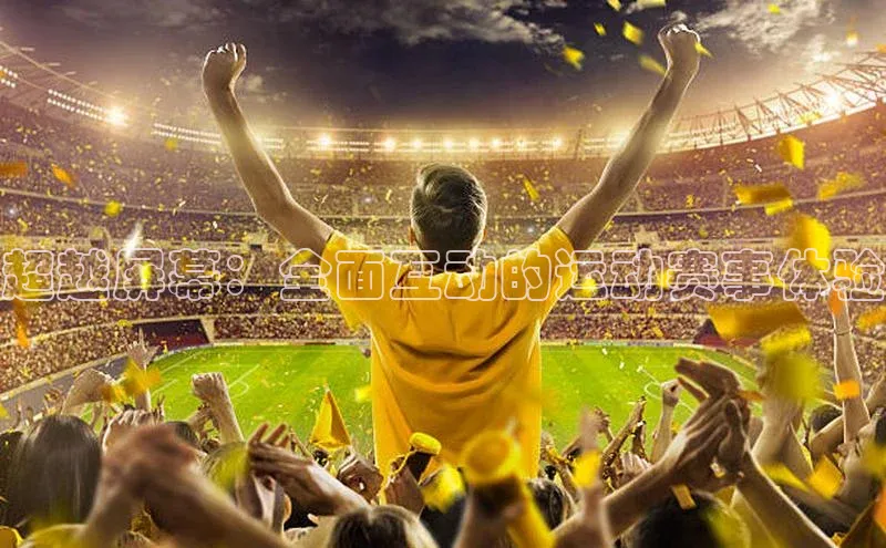 长征娱乐平台下载百度手机助手超越屏幕：全面互动的运动赛事体验