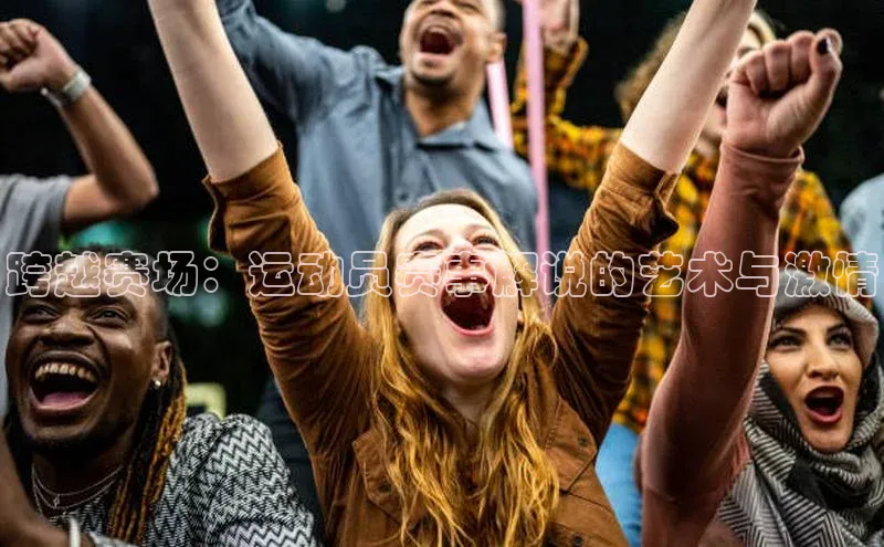 跨越赛场：运动员赛事解说的艺术与激情