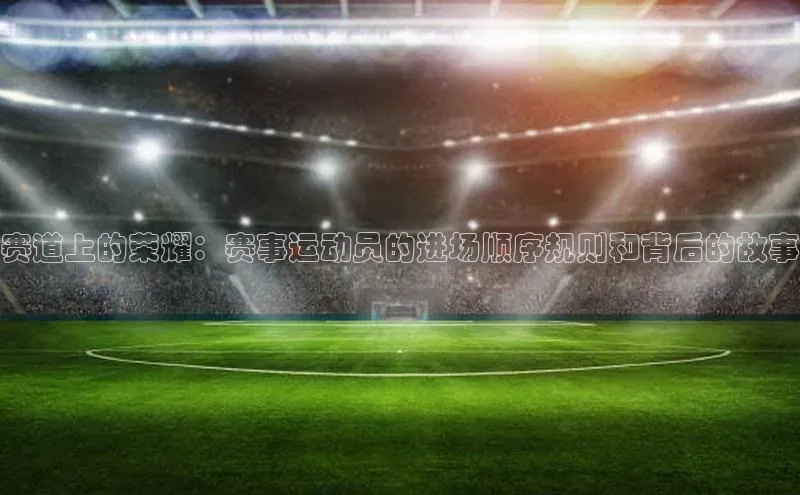 赛道上的荣耀：赛事运动员的进场顺序规则和背后的故事