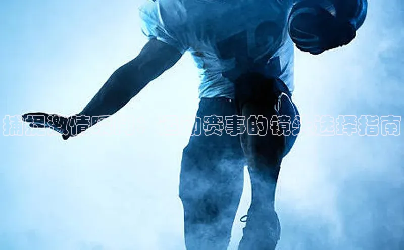 捕捉激情瞬间：运动赛事的镜头选择指南
