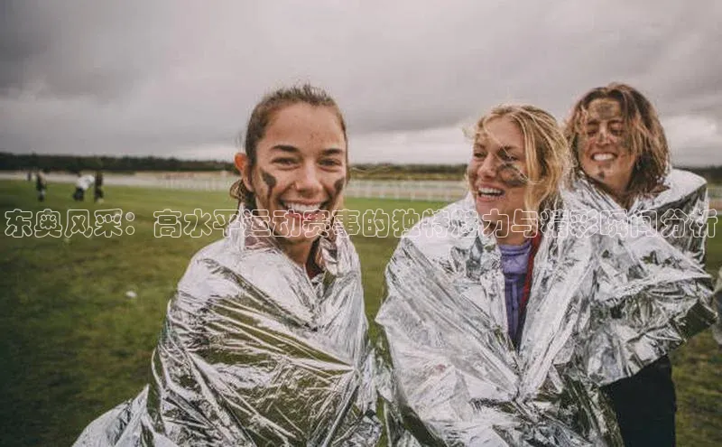 东奥风采：高水平运动赛事的独特魅力与精彩瞬间分析
