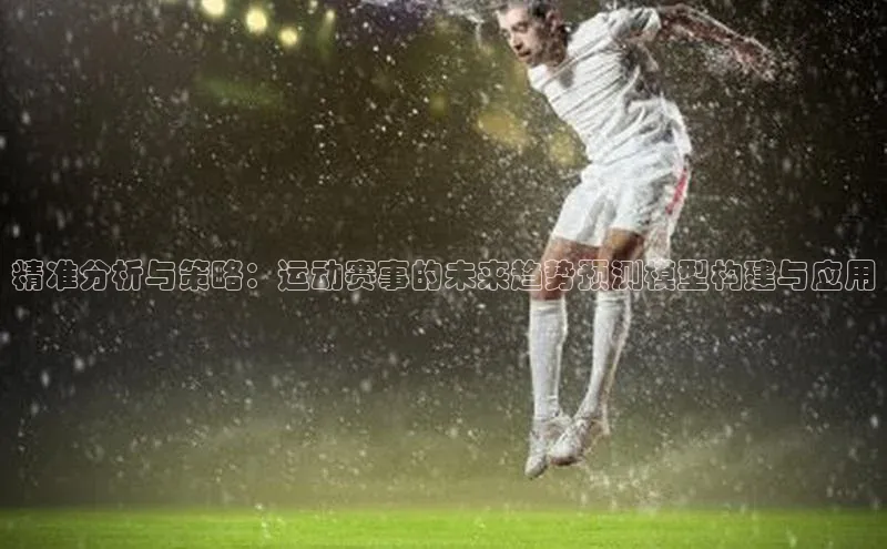 精准分析与策略：运动赛事的未来趋势预测模型构建与应用