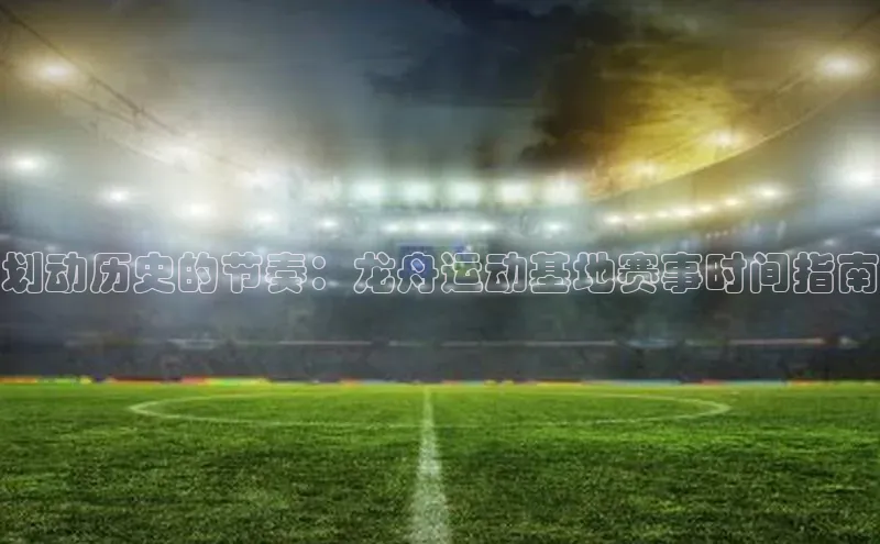 划动历史的节奏：龙舟运动基地赛事时间指南