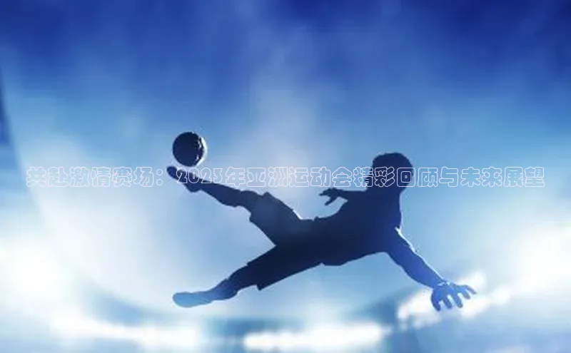 共赴激情赛场：2023年亚洲运动会精彩回顾与未来展望