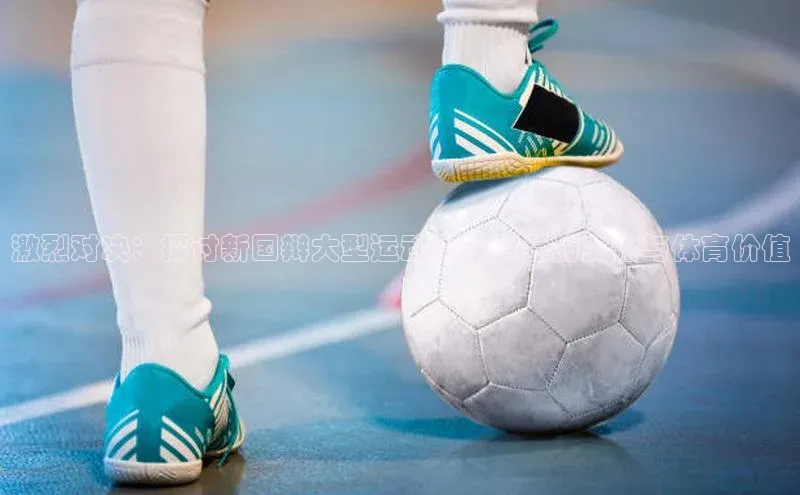 激烈对决：探讨新国辩大型运动赛事背后的文化与体育价值