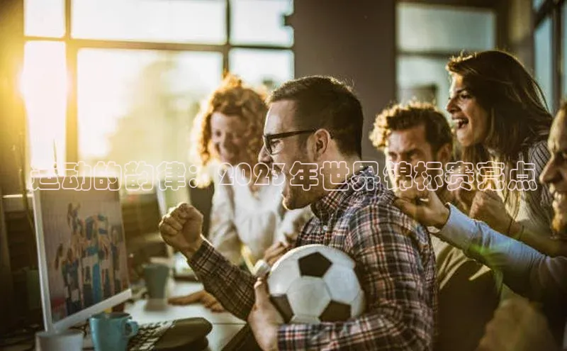 运动的韵律：2023年世界锦标赛亮点