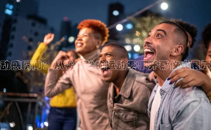 动感瞬间：从零开始的运动赛事开幕仪式展示