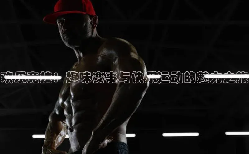 欢乐竞技：趣味赛事与快乐运动的魅力之旅