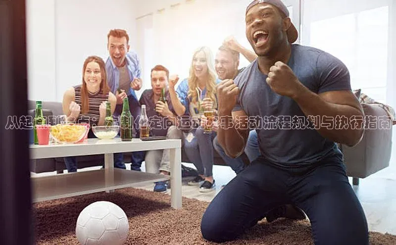 从起点到终点：定制化定向运动赛事活动流程规划与执行指南