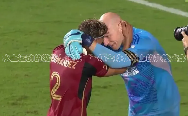 水上运动的激情与挑战：一场全球水域上的竞技盛宴