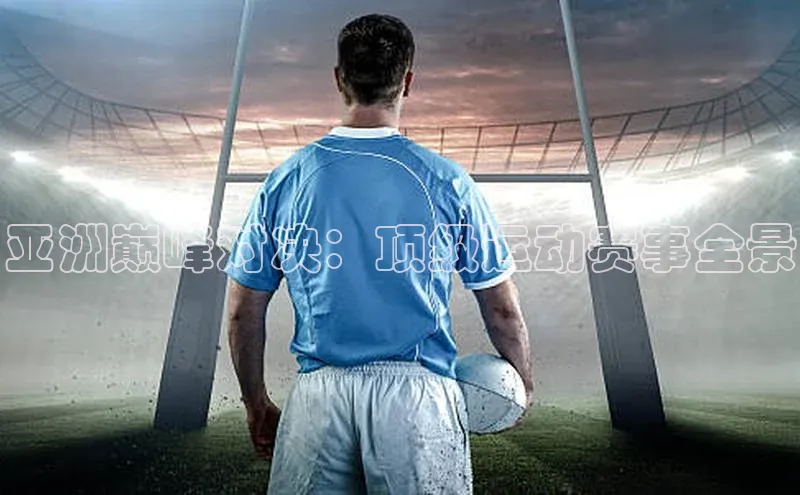 亚洲巅峰对决：顶级运动赛事全景