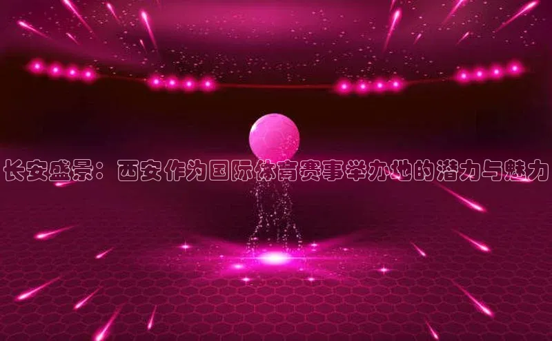 长安盛景：西安作为国际体育赛事举办地的潜力与魅力