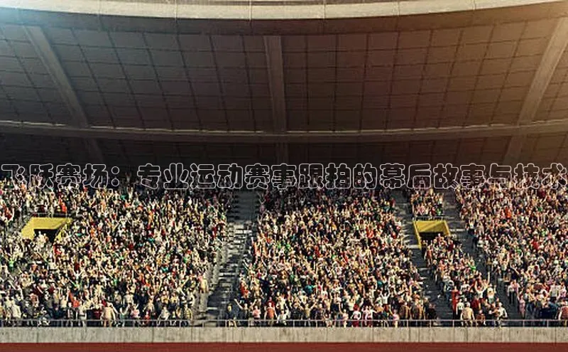 飞跃赛场：专业运动赛事跟拍的幕后故事与技术