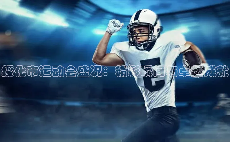 绥化市运动会盛况：精彩瞬间与卓越成就