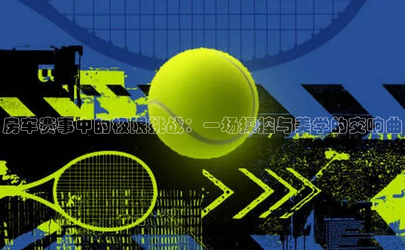 房车赛事中的极限挑战：一场操控与美学的交响曲