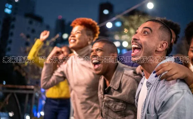 未来趋势：当今汽车运动的主要赛事及其对行业发展的影响