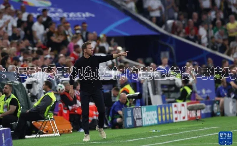 ：运动赛事视频拍摄的黄金参数与技巧