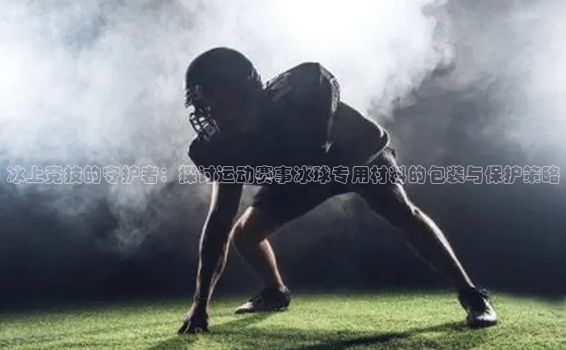 冰上竞技的守护者：探讨运动赛事冰球专用材料的包装与保护策略