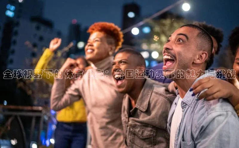 全球视野下的体育盛宴：外国运动赛事的魅力与挑战