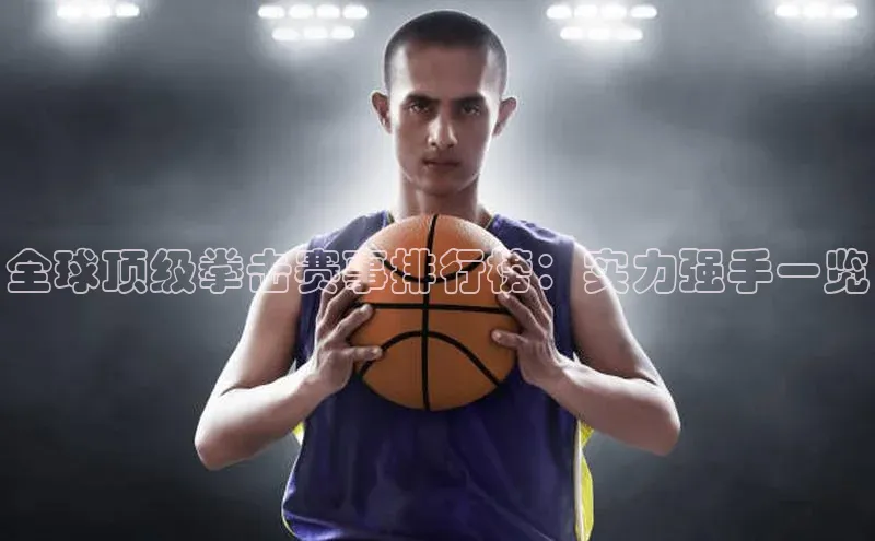 全球顶级拳击赛事排行榜：实力强手一览