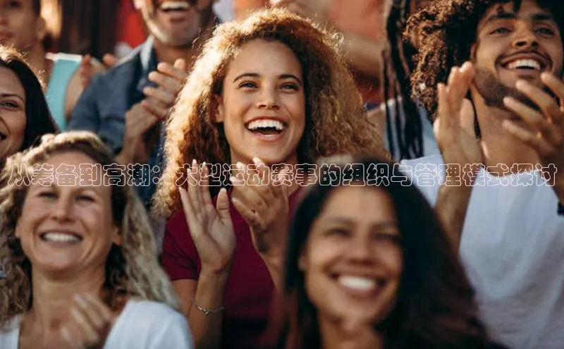 从筹备到高潮：大型运动赛事的组织与管理模式探讨