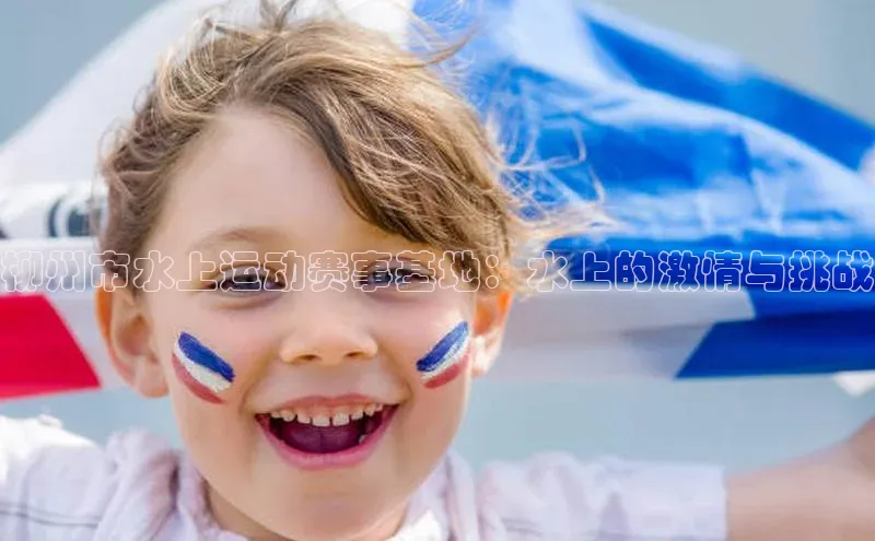 柳州市水上运动赛事基地：水上的激情与挑战