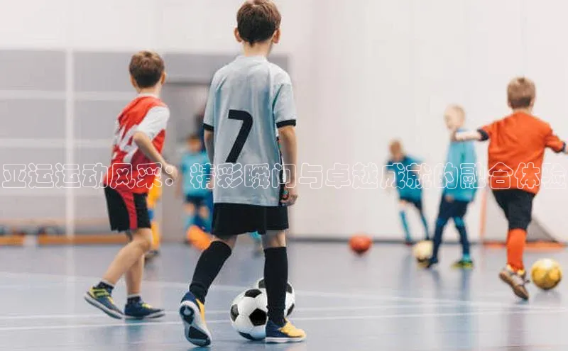 亚运运动风采：精彩瞬间与卓越成就的融合体验