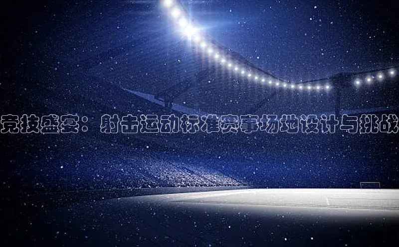 竞技盛宴：射击运动标准赛事场地设计与挑战