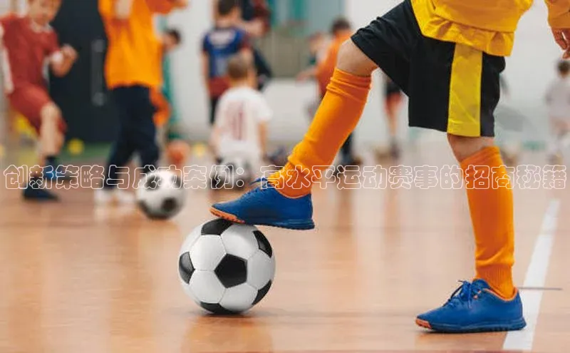创新策略与成功案例：高水平运动赛事的招商秘籍