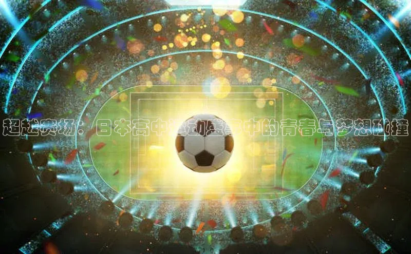 超越赛场：日本高中运动盛事中的青春与梦想碰撞