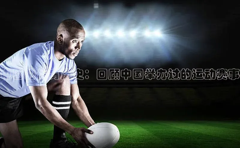 中国的体育历史：回顾中国举办过的运动赛事