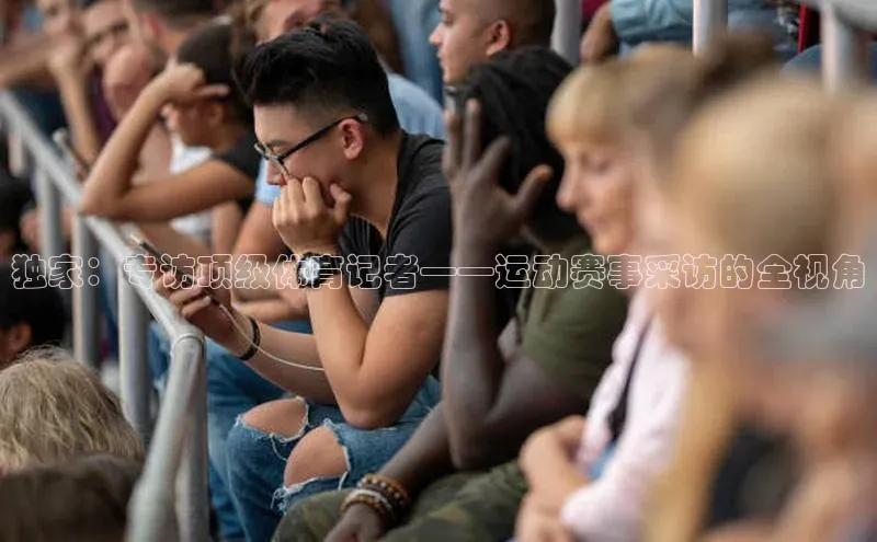 独家：专访顶级体育记者——运动赛事采访的全视角