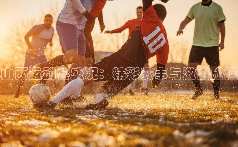 山西运动会盛况：精彩赛事与激情碰撞